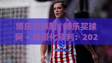 博乐买球网 | 博乐买球网 + 场景化预判：2026年体育数据平台的新玩法与真实体验_靠谱CCTV最全腾讯足球买球/买球网/压球赛投注上盘下盘受让走盘升盘降盘大球