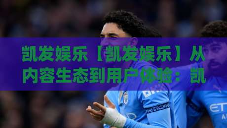 凯发娱乐【凯发娱乐】从内容生态到用户体验:凯发娱乐如何让线上娱乐更有温度_周末电视十大最火体育球盘/足球进球站半全场新用户大礼包赔率导航登录冠军 凯发娱乐【凯发娱乐】从内容生态到用户体验:凯发娱乐如何让线上娱乐更有温度_周末电视十大最火体育球盘/足球进球站半全场新用户大礼包赔率导航登录冠军