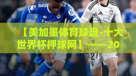 【美加墨体育球盘-十大世界杯押球网】——2026年世界杯投注平台怎么选?实用指南来了 【美加墨体育球盘-十大世界杯押球网】——2026年世界杯投注平台怎么选?实用指南来了