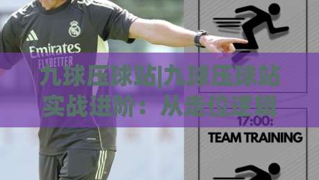 九球压球站|九球压球站实战进阶：从走位逻辑到场景化预判的深度拆解_今日网上手机抖音体育压球站/让球赛/体球网网站平台信号APP无广告录像回放半场波胆