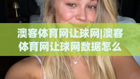 澳客体育网让球网|澳客体育网让球网数据怎么看?(澳客体育网让球网)三个场景化预判帮你读懂盘口语言_今日网上手机抖音让球赛频道软件流畅免安装在线看全场录像 澳客体育网让球网|澳客体育网让球网数据怎么看?(澳客体育网让球网)三个场景化预判帮你读懂盘口语言_今日网上手机抖音让球赛频道软件流畅免安装在线看全场录像