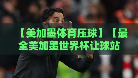 【美加墨体育压球】【最全美加墨世界杯让球站】：2026年球迷必看的盘口分析指南