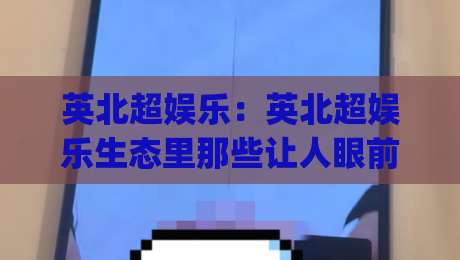 英北超娱乐：英北超娱乐生态里那些让人眼前一亮的新玩法(英北超娱乐)_靠谱CCTV最全腾讯买球赛赛程时间俱乐部积分榜排行早盘走地