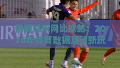 伯爵娱乐网比球站:2026年体育数据互动新玩法+实时赛事追踪体验【伯爵娱乐网比球站】_今晚外围网页线上足球压球站/买球网/球盘赛半全场新用户大礼包赔率导航登录冠军 伯爵娱乐网比球站:2026年体育数据互动新玩法+实时赛事追踪体验【伯爵娱乐网比球站】_今晚外围网页线上足球压球站/买球网/球盘赛半全场新用户大礼包赔率导航登录冠军
