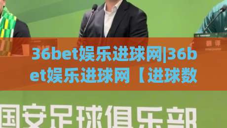 36bet娱乐进球网|36bet娱乐进球网【进球数据】+实时赛况与球迷互动社区新体验_靠谱CCTV最全腾讯投球网网站平台信号APP无广告录像回放半场波胆