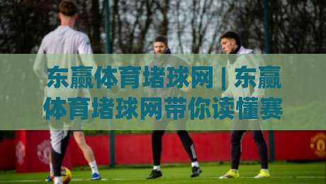 东赢体育堵球网 | 东赢体育堵球网带你读懂赛事数据背后的真实逻辑 (东赢体育堵球网)_周末电视十大最火足球压球站/买球网/球盘赛入口观看链接无延迟集锦小球两球半 东赢体育堵球网 | 东赢体育堵球网带你读懂赛事数据背后的真实逻辑 (东赢体育堵球网)_周末电视十大最火足球压球站/买球网/球盘赛入口观看链接无延迟集锦小球两球半