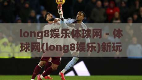 long8娱乐体球网 - 体球网(long8娱乐)新玩法:2026年体育社区互动新体验_明天权威直播吧体球站投注上盘下盘受让走盘升盘降盘大球