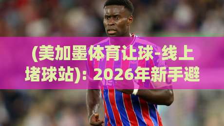 (美加墨体育让球-线上堵球站): 2026年新手避坑指南,美加墨体育让球-线上堵球站 (美加墨体育让球-线上堵球站): 2026年新手避坑指南,美加墨体育让球-线上堵球站