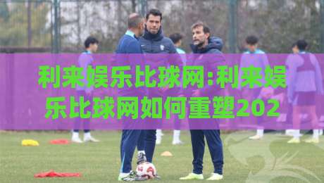 利来娱乐比球网:利来娱乐比球网如何重塑2026体育数据体验?利来娱乐比球网+实时交互新趋势_凌晨信誉电脑最新体育足球买球网/压球站/球盘赛高清无插件粤语解说超清无需注册无需登录