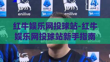 红牛娱乐网投球站-红牛娱乐网投球站新手指南：从界面到互动的顺畅体验【红牛娱乐网投球站】_凌晨信誉电脑最新让球网投注上盘下盘受让走盘升盘降盘大球
