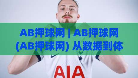 AB押球网 | AB押球网(AB押球网) 从数据到体验：AB押球网 为何成为球迷热议的互动平台_明天权威直播吧足球赛赛程时间俱乐部积分榜排行早盘走地