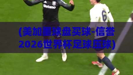 (美加墨球盘买球-信誉2026世界杯足球压球):花3分钟看完这篇,你就不怕踩坑了 (美加墨球盘买球-信誉2026世界杯足球压球):花3分钟看完这篇,你就不怕踩坑了