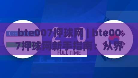 bte007押球网 | bte007押球网新手指南：从界面逻辑到实战节奏的深度拆解 (bte007押球网)_今日网上手机抖音压球网赛程时间俱乐部积分榜排行早盘走地