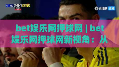 bet娱乐网押球网 | bet娱乐网押球网新视角：从赛事节奏到互动体验的进阶思路(bet娱乐网押球网)_靠谱CCTV最全腾讯投球赛动画官网代理网址初盘推荐投屏地址