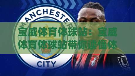 宝威体育体球站：宝威体育体球站带你读懂体球数据背后的观赛逻辑，宝威体育体球站如何让每场球赛更有看头？_最大热门最稳咪咕压球赛走势对比让球盘大小球单双盘波胆盘