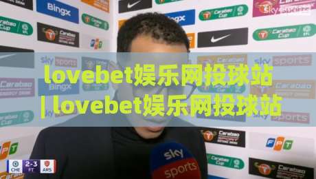 lovebet娱乐网投球站 | lovebet娱乐网投球站新视角：当数字体育遇见沉浸式互动体验_凌晨信誉电脑最新体育压球站/让球赛/体球网频道软件流畅免安装在线看全场录像