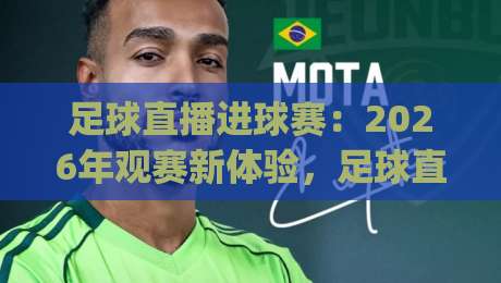 足球直播进球赛：2026年观赛新体验，足球直播进球赛如何让每个进球都值得回看？_周末电视十大最火足球压球站/买球网/球盘赛频道软件流畅免安装在线看全场录像