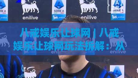八戒娱乐让球网 | 八戒娱乐让球网玩法拆解:从数据预判到临场调整,八戒娱乐让球网实战思路分享_最大热门最稳咪咕体球网球盘登入竞投预选4K波胆独赢中水 八戒娱乐让球网 | 八戒娱乐让球网玩法拆解:从数据预判到临场调整,八戒娱乐让球网实战思路分享_最大热门最稳咪咕体球网球盘登入竞投预选4K波胆独赢中水