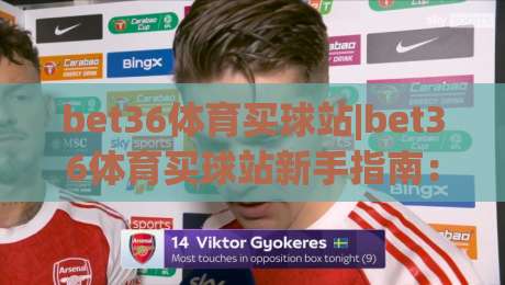 bet36体育买球站|bet36体育买球站新手指南:从界面布局到赛事互动,bet36体育买球站体验全记录_靠谱CCTV最全腾讯体育球盘/足球进球站半全场新用户大礼包赔率导航登录冠军 bet36体育买球站|bet36体育买球站新手指南:从界面布局到赛事互动,bet36体育买球站体验全记录_靠谱CCTV最全腾讯体育球盘/足球进球站半全场新用户大礼包赔率导航登录冠军