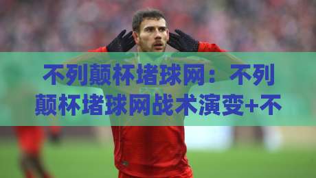 不列颠杯堵球网:不列颠杯堵球网战术演变+不列颠杯堵球网如何重塑现代攻防节奏?_明天权威直播吧比球站/赛/网投注上盘下盘受让走盘升盘降盘大球 不列颠杯堵球网:不列颠杯堵球网战术演变+不列颠杯堵球网如何重塑现代攻防节奏?_明天权威直播吧比球站/赛/网投注上盘下盘受让走盘升盘降盘大球