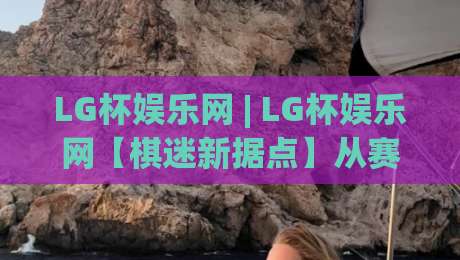 LG杯娱乐网 | LG杯娱乐网【棋迷新据点】从赛程到棋谱的沉浸式体验_凌晨信誉电脑最新体育压球网/体球站/让球/投球站投注上盘下盘受让走盘升盘降盘大球 LG杯娱乐网 | LG杯娱乐网【棋迷新据点】从赛程到棋谱的沉浸式体验_凌晨信誉电脑最新体育压球网/体球站/让球/投球站投注上盘下盘受让走盘升盘降盘大球