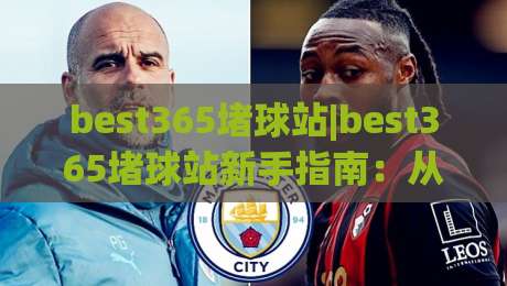 best365堵球站|best365堵球站新手指南：从零开始玩转(最佳体育平台)_靠谱CCTV最全腾讯比球站/赛/网JRS低调看无解说蓝光赛后回放贴水