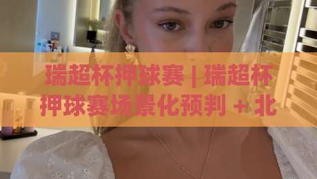 瑞超杯押球赛 | 瑞超杯押球赛场景化预判 + 北欧足球观赛新视角：从赛程节奏到临场调整的实战思路_今日网上手机抖音球盘网走势对比让球盘大小球单双盘波胆盘