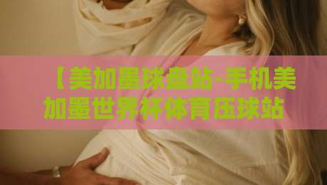 【美加墨球盘站-手机美加墨世界杯体育压球站】2026美加墨世界杯观赛与投注全攻略