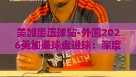 美加墨压球站-外围2026美加墨球盘进球：深度解析盘口走势与进球策略