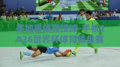 美加墨体育投球-手机2026世界杯体育球盘赛:用手机玩转2026美加墨世界杯球盘,这些细节你不得不知 美加墨体育投球-手机2026世界杯体育球盘赛:用手机玩转2026美加墨世界杯球盘,这些细节你不得不知