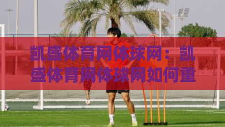 凯盛体育网体球网：凯盛体育网体球网如何重塑2026年体育资讯的观赛体验？【凯盛体育网体球网】_凌晨信誉电脑最新堵球站投注上盘下盘受让走盘升盘降盘大球