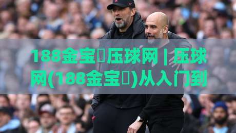 188金宝慱压球网 | 压球网(188金宝慱)从入门到精通：2026年实战心得与场景化预判_最大热门最稳咪咕体育压球站/让球赛/体球网在线观看英文解说720P精彩片段低水高水