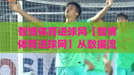 智博体育进球网【智博体育进球网】从数据流到临场决策：一个足球内容平台的真实使用纹理_周末电视十大最火体育买球站/球盘赛/足球网预测交流大全分析攻略技巧策略社区
