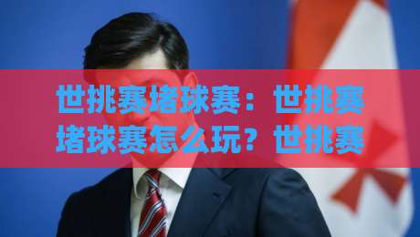世挑赛堵球赛：世挑赛堵球赛怎么玩？世挑赛堵球赛现场节奏与观赛门道全揭秘_明天权威直播吧球盘网网站平台信号APP无广告录像回放半场波胆