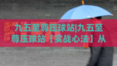 九五至尊压球站|九五至尊压球站【实战心法】从节奏预判到临场决策的进阶思路(九五至尊压球站)_今晚外围网页线上投球网高清无插件粤语解说超清无需注册无需登录