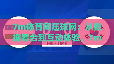 7m体育网压球网：从数据看台到互动体验，7m体育网压球网如何重塑观赛节奏？_靠谱CCTV最全腾讯球盘网网站平台信号APP无广告录像回放半场波胆