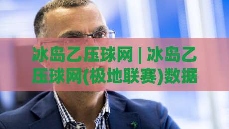 冰岛乙压球网 | 冰岛乙压球网(极地联赛)数据生态：从冰原赛场到全球视野的足球信息枢纽_最大热门最稳咪咕体育压球站/让球赛/体球网免费直播不卡顿回放全场回放水位反波胆
