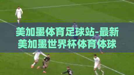 美加墨体育足球站-最新美加墨世界杯体育体球站：2026年观赛指南与隐藏玩法大揭秘