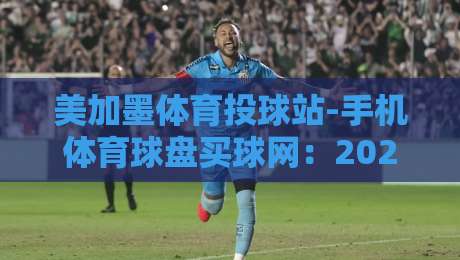 美加墨体育投球站-手机体育球盘买球网：2026年北美体育投注新趋势与实战技巧