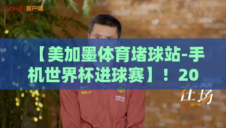 【美加墨体育堵球站-手机世界杯进球赛】！2026年手机观赛指南与进球分析