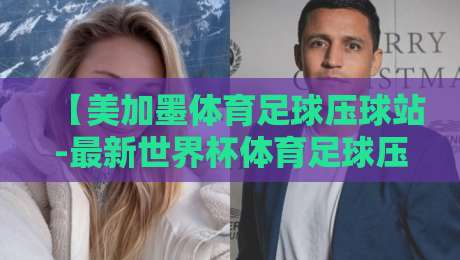 【美加墨体育足球压球站-最新世界杯体育足球压球】:2026美加墨世界杯押注全攻略,新手必看! 【美加墨体育足球压球站-最新世界杯体育足球压球】:2026美加墨世界杯押注全攻略,新手必看!