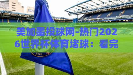 美加墨投球网-热门2026世界杯体育堵球：看完这篇再下注，你猜怎么着？