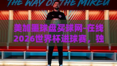 美加墨球盘买球网-在线2026世界杯进球赛，独家分析助你抢占先机