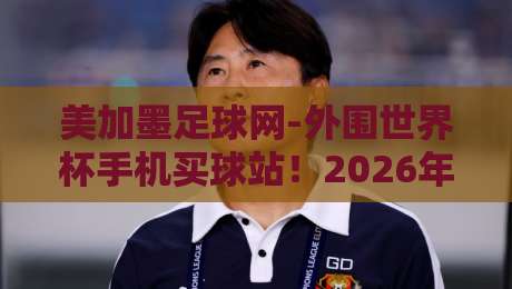 美加墨足球网-外围世界杯手机买球站！2026年最新投注指南（美加墨足球网）