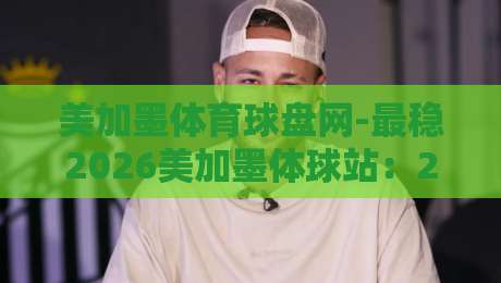 美加墨体育球盘网-最稳2026美加墨体球站：2026世界杯观赛与投注的终极指南