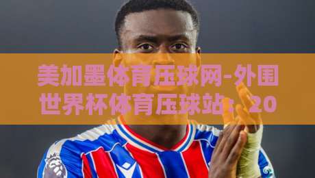 美加墨体育压球网-外围世界杯体育压球站：2026年资深球迷的实战避坑指南