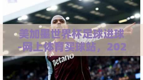 美加墨世界杯足球进球-网上体育买球站，2026年这波操作你得懂！
