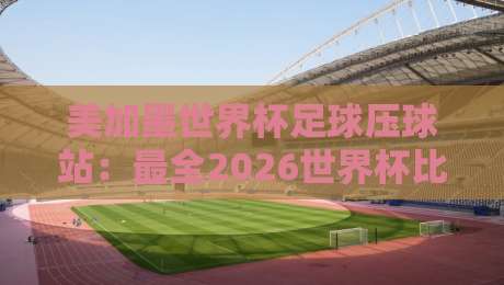 美加墨世界杯足球压球站：最全2026世界杯比球赛观战攻略