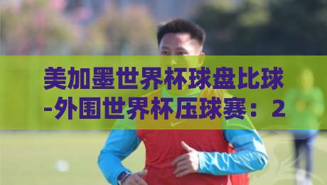 美加墨世界杯球盘比球-外围世界杯压球赛：2026年夺冠热门与盘口深度解析