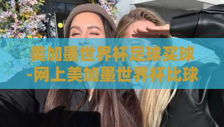 美加墨世界杯足球买球-网上美加墨世界杯比球网：2026年购彩避坑指南与冷门技巧